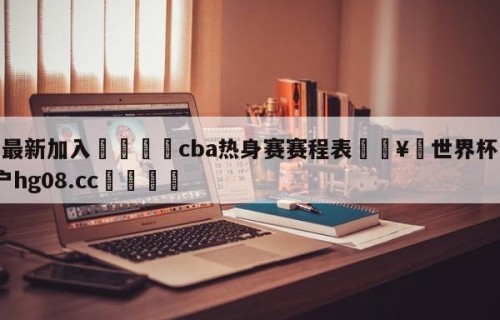 🥀最新加入🐔cba热身赛赛程表🥀世界杯🐔让球开户hg08.cc🎁