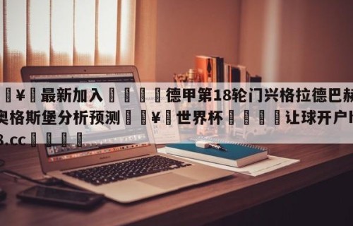 🥀最新加入🐔德甲第18轮门兴格拉德巴赫vs奥格斯堡分析预测🥀世界杯🐔让球开户hg08.cc🎁